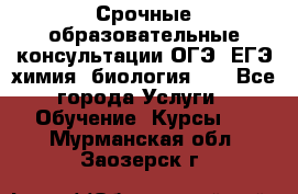 Срочные образовательные консультации ОГЭ, ЕГЭ химия, биология!!! - Все города Услуги » Обучение. Курсы   . Мурманская обл.,Заозерск г.